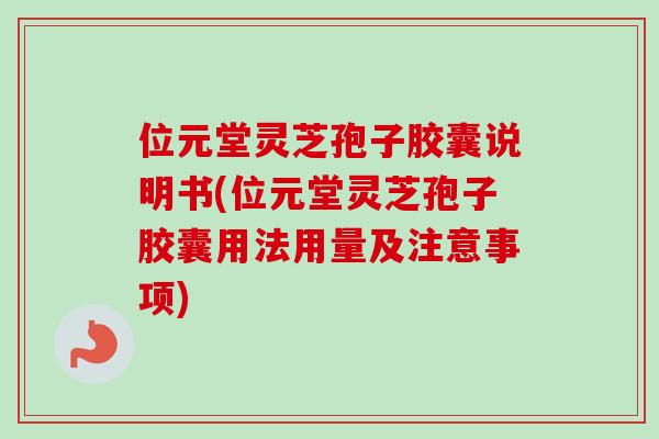 位元堂灵芝孢子胶囊说明书(位元堂灵芝孢子胶囊用法用量及注意事项)