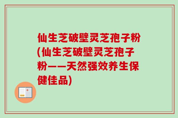 仙生芝破壁灵芝孢子粉(仙生芝破壁灵芝孢子粉——天然强效养生保健佳品)