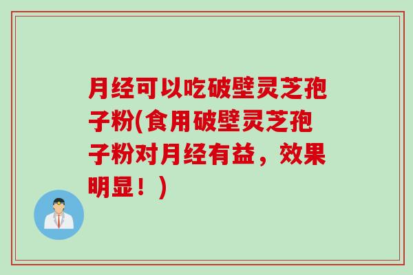 月经可以吃破壁灵芝孢子粉(食用破壁灵芝孢子粉对月经有益，效果明显！)