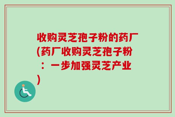 收购灵芝孢子粉的药厂(药厂收购灵芝孢子粉 ：一步加强灵芝产业)