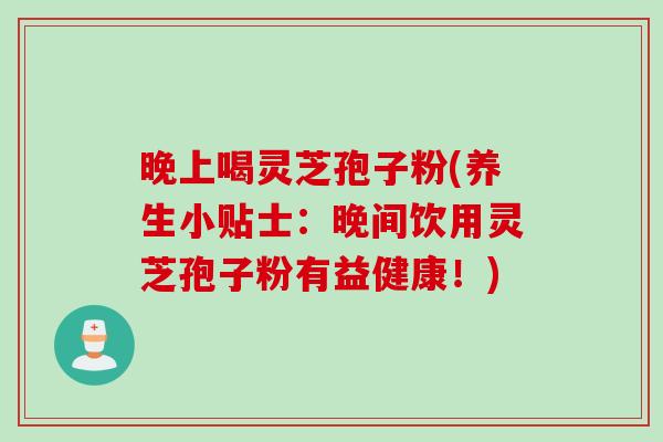 晚上喝灵芝孢子粉(养生小贴士：晚间饮用灵芝孢子粉有益健康！)