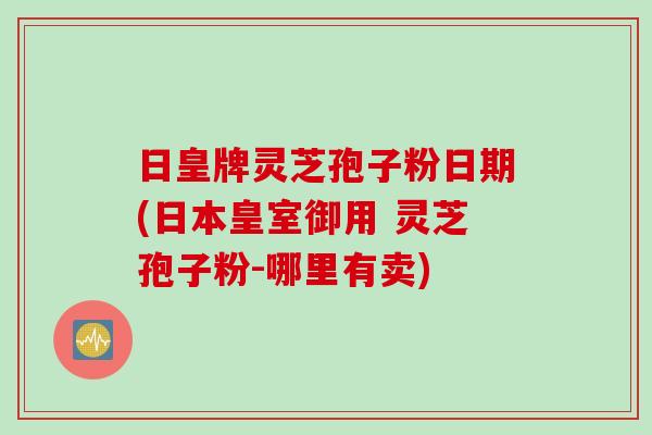 日皇牌灵芝孢子粉日期(日本皇室御用 灵芝孢子粉-哪里有卖)