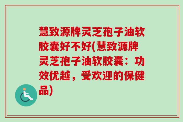慧致源牌灵芝孢子油软胶囊好不好(慧致源牌灵芝孢子油软胶囊：功效优越，受欢迎的保健品)