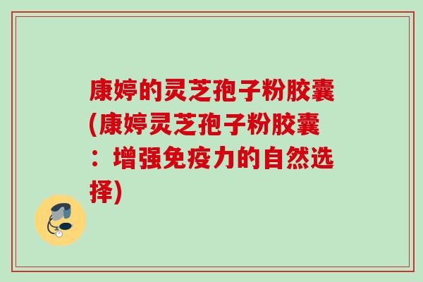 康婷的灵芝孢子粉胶囊(康婷灵芝孢子粉胶囊：增强免疫力的自然选择)