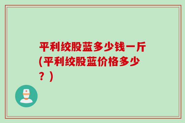 平利绞股蓝多少钱一斤(平利绞股蓝价格多少？)