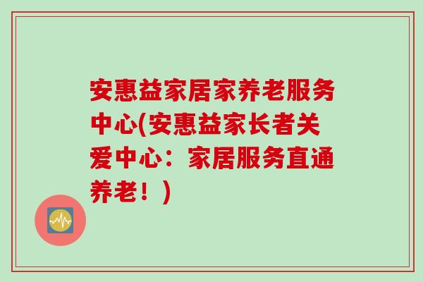 安惠益家居家养老服务中心(安惠益家长者关爱中心：家居服务直通养老！)