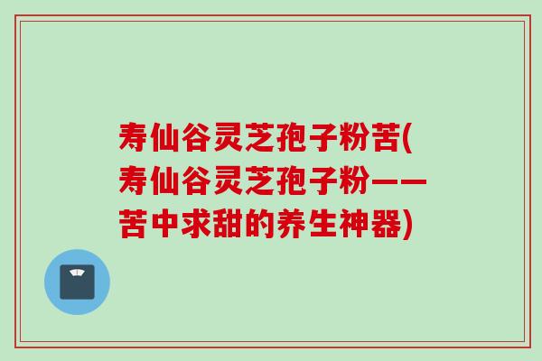 寿仙谷灵芝孢子粉苦(寿仙谷灵芝孢子粉——苦中求甜的养生神器)