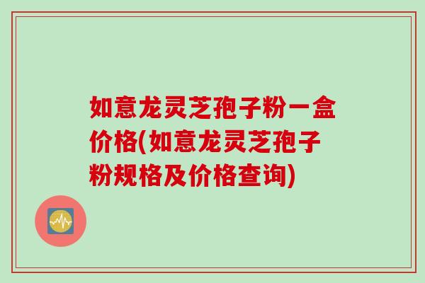 如意龙灵芝孢子粉一盒价格(如意龙灵芝孢子粉规格及价格查询)