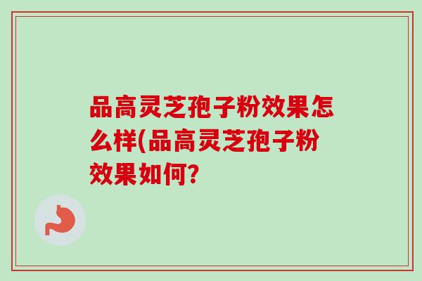 品高灵芝孢子粉效果怎么样(品高灵芝孢子粉效果如何？