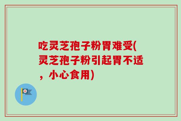 吃灵芝孢子粉胃难受(灵芝孢子粉引起胃不适，小心食用)