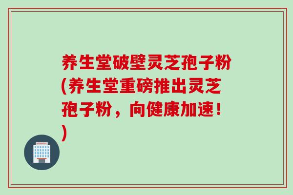 养生堂破壁灵芝孢子粉(养生堂重磅推出灵芝孢子粉，向健康加速！)