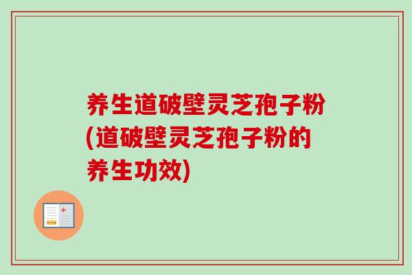 养生道破壁灵芝孢子粉(道破壁灵芝孢子粉的养生功效)