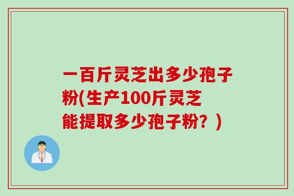 一百斤灵芝出多少孢子粉(生产100斤灵芝能提取多少孢子粉？)