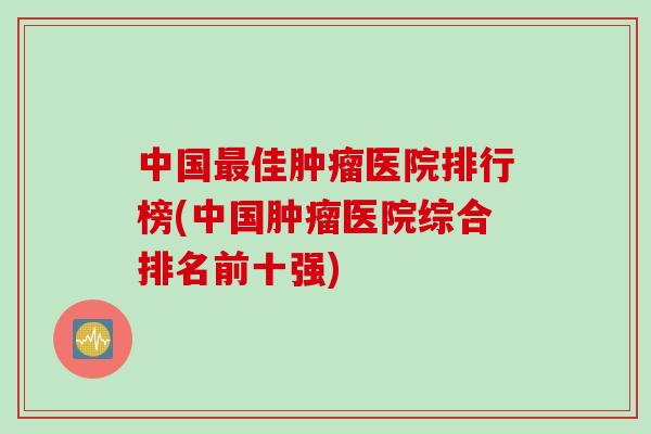 中国最佳肿瘤医院排行榜(中国肿瘤医院综合排名前十强)