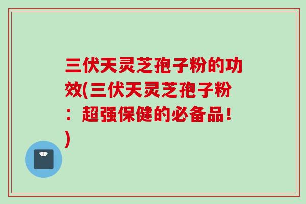三伏天灵芝孢子粉的功效(三伏天灵芝孢子粉：超强保健的必备品！)
