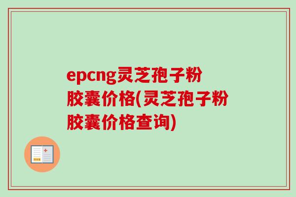 epcng灵芝孢子粉胶囊价格(灵芝孢子粉胶囊价格查询)