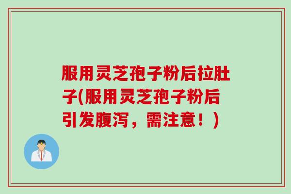 服用灵芝孢子粉后拉肚子(服用灵芝孢子粉后引发腹泻，需注意！)