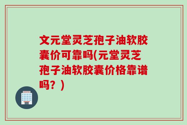 文元堂灵芝孢子油软胶囊价可靠吗(元堂灵芝孢子油软胶囊价格靠谱吗？)