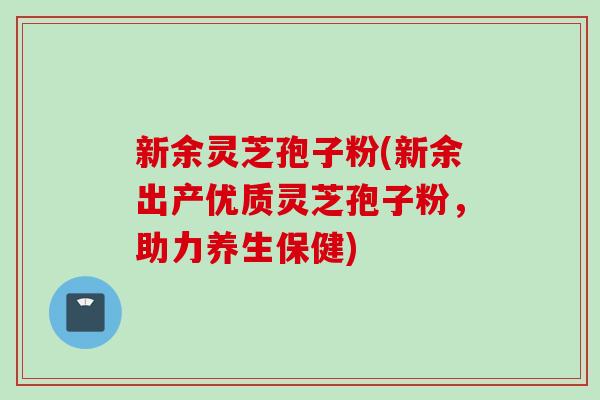 新余灵芝孢子粉(新余出产优质灵芝孢子粉，助力养生保健)