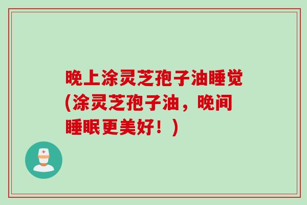 晚上涂灵芝孢子油睡觉(涂灵芝孢子油，晚间睡眠更美好！)