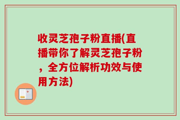 收灵芝孢子粉直播(直播带你了解灵芝孢子粉，全方位解析功效与使用方法)