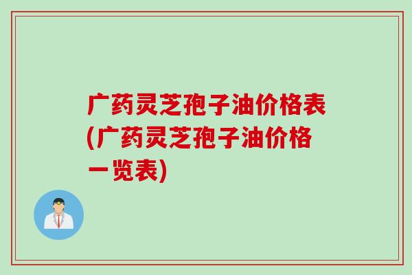 广药灵芝孢子油价格表(广药灵芝孢子油价格一览表)