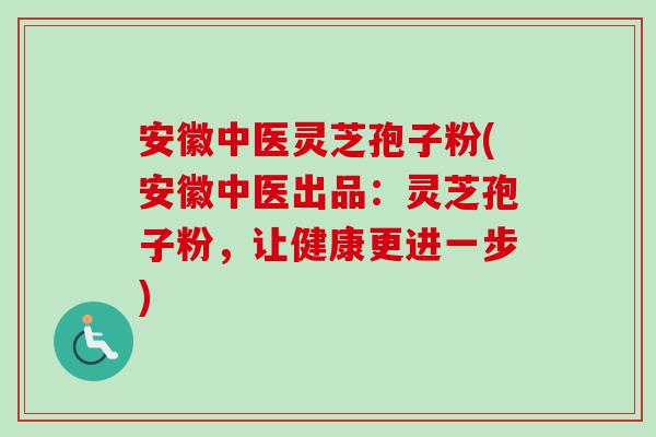 安徽中医灵芝孢子粉(安徽中医出品：灵芝孢子粉，让健康更进一步)