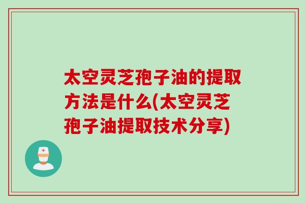 太空灵芝孢子油的提取方法是什么(太空灵芝孢子油提取技术分享)