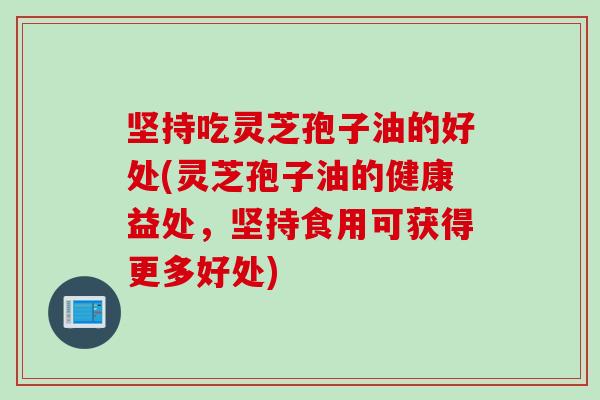 坚持吃灵芝孢子油的好处(灵芝孢子油的健康益处，坚持食用可获得更多好处)