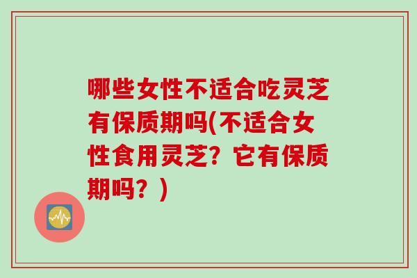 哪些女性不适合吃灵芝有保质期吗(不适合女性食用灵芝？它有保质期吗？)