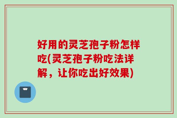 好用的灵芝孢子粉怎样吃(灵芝孢子粉吃法详解，让你吃出好效果)