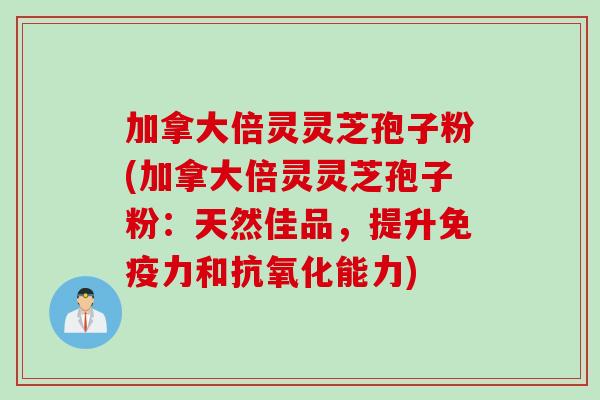 加拿大倍灵灵芝孢子粉(加拿大倍灵灵芝孢子粉：天然佳品，提升免疫力和抗氧化能力)