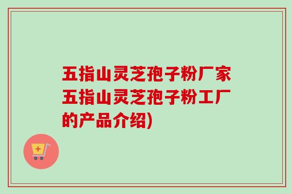 五指山灵芝孢子粉厂家五指山灵芝孢子粉工厂的产品介绍)