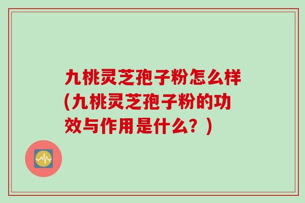 九桃灵芝孢子粉怎么样(九桃灵芝孢子粉的功效与作用是什么？)