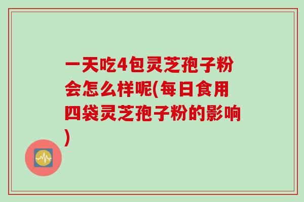 一天吃4包灵芝孢子粉会怎么样呢(每日食用四袋灵芝孢子粉的影响)