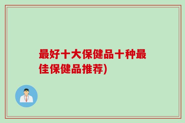 最好十大保健品十种最佳保健品推荐)