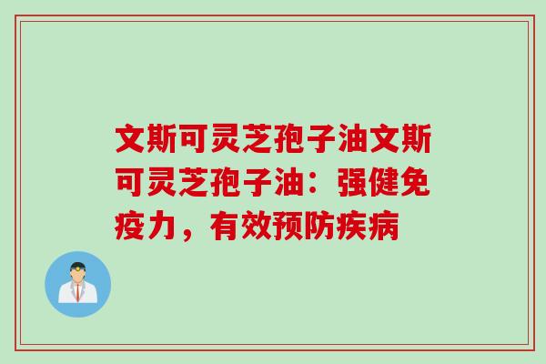 文斯可灵芝孢子油文斯可灵芝孢子油：强健免疫力，有效预防疾病