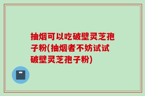 抽烟可以吃破壁灵芝孢子粉(抽烟者不妨试试破壁灵芝孢子粉) 抽烟可以吃破壁灵芝孢子粉(抽烟者不妨试试破壁灵芝孢子粉)