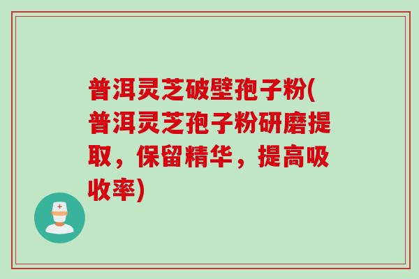 普洱灵芝破壁孢子粉(普洱灵芝孢子粉研磨提取，保留精华，提高吸收率)