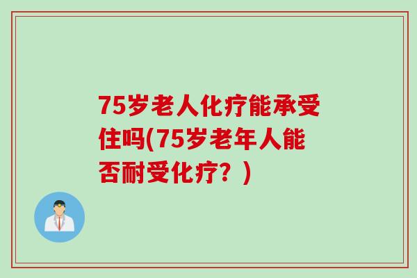 75岁老人化疗能承受住吗(75岁老年人能否耐受化疗？)