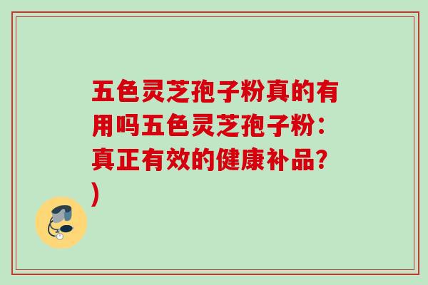 五色灵芝孢子粉真的有用吗五色灵芝孢子粉：真正有效的健康补品？)