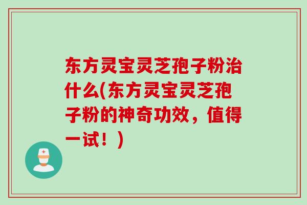 东方灵宝灵芝孢子粉治什么(东方灵宝灵芝孢子粉的神奇功效，值得一试！)