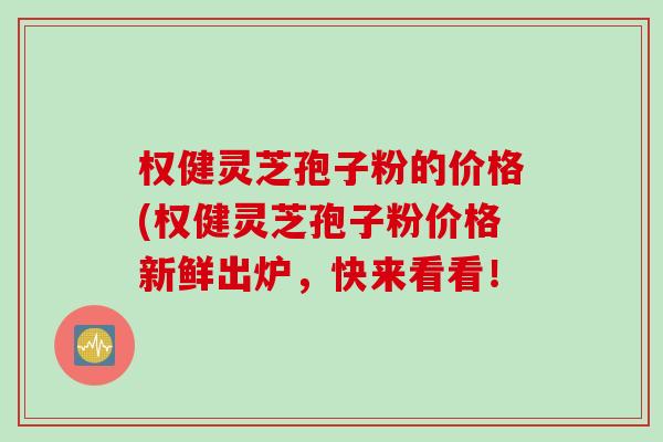 权健灵芝孢子粉的价格(权健灵芝孢子粉价格新鲜出炉，快来看看！