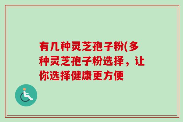 有几种灵芝孢子粉(多种灵芝孢子粉选择，让你选择健康更方便