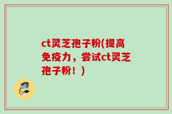 ct灵芝孢子粉(提高免疫力,尝试ct灵芝孢子粉!) ct灵芝孢子粉(提高免疫力,尝试ct灵芝孢子粉!)