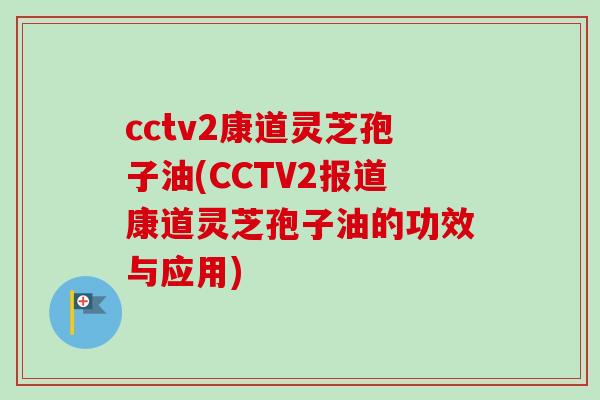 cctv2康道灵芝孢子油(CCTV2报道康道灵芝孢子油的功效与应用)