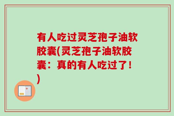 有人吃过灵芝孢子油软胶囊(灵芝孢子油软胶囊：真的有人吃过了！)