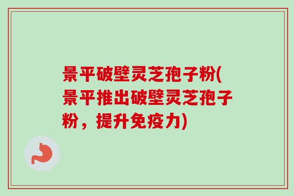 景平破壁灵芝孢子粉(景平推出破壁灵芝孢子粉，提升免疫力)