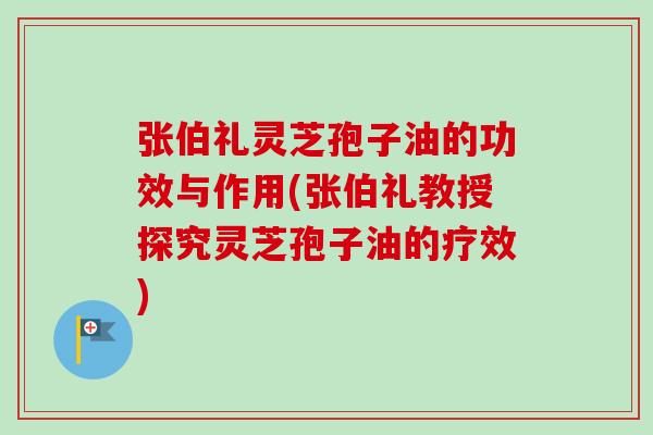 张伯礼灵芝孢子油的功效与作用(张伯礼教授探究灵芝孢子油的疗效)