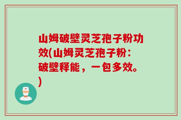 山姆破壁灵芝孢子粉功效(山姆灵芝孢子粉：破壁释能，一包多效。)